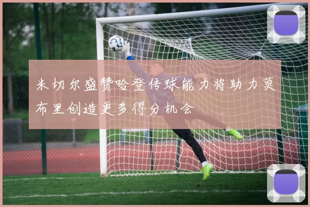 米切尔盛赞哈登传球能力将助力莫布里创造更多得分机会