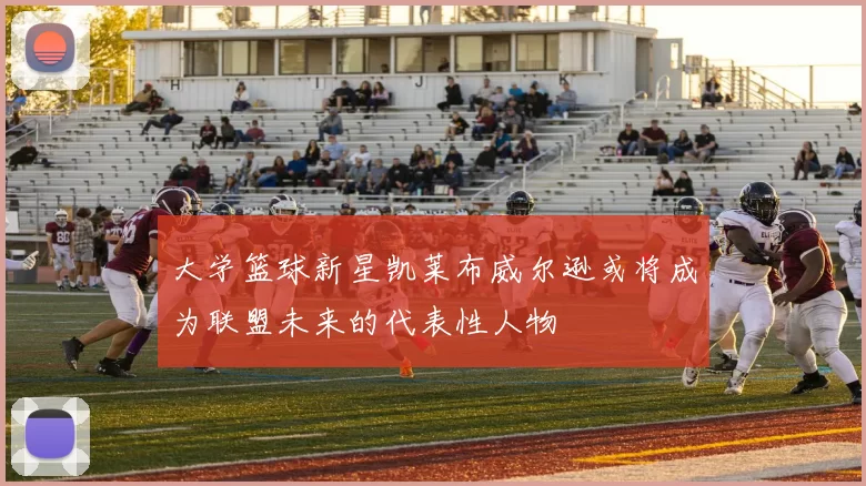 大学篮球新星凯莱布威尔逊或将成为联盟未来的代表性人物