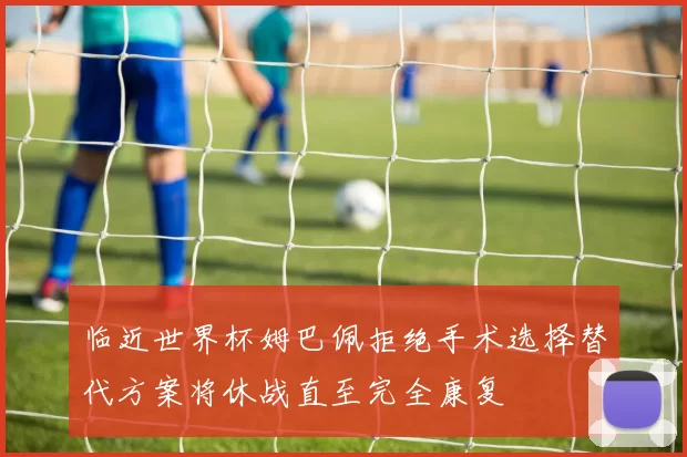 临近世界杯姆巴佩拒绝手术选择替代方案将休战直至完全康复