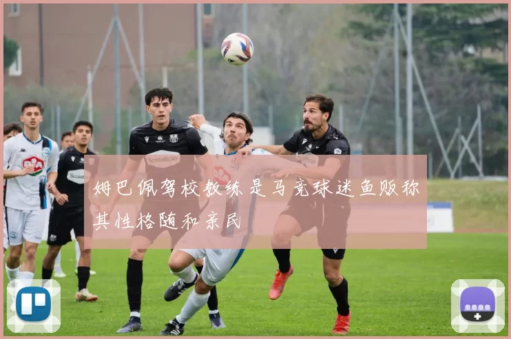 姆巴佩驾校教练是马竞球迷鱼贩称其性格随和亲民