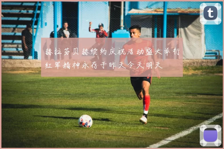 赫拉芬贝赫续约庆祝活动盛大举行红军精神永存于昨天今天明天