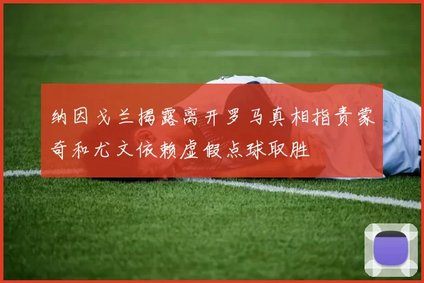 纳因戈兰揭露离开罗马真相指责蒙奇和尤文依赖虚假点球取胜