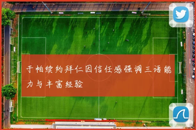 于帕续约拜仁因信任感强调三语能力与丰富经验
