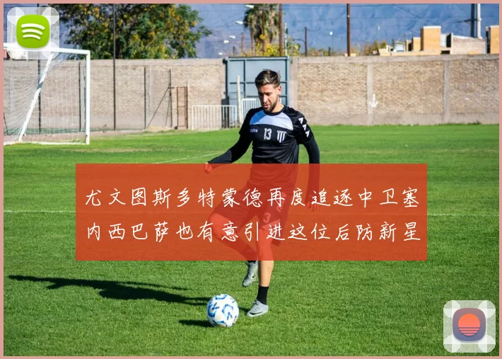 尤文图斯多特蒙德再度追逐中卫塞内西巴萨也有意引进这位后防新星