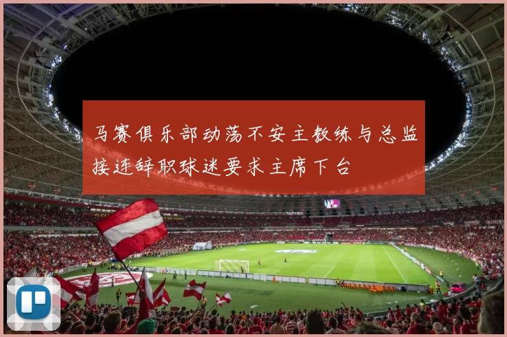 马赛俱乐部动荡不安主教练与总监接连辞职球迷要求主席下台