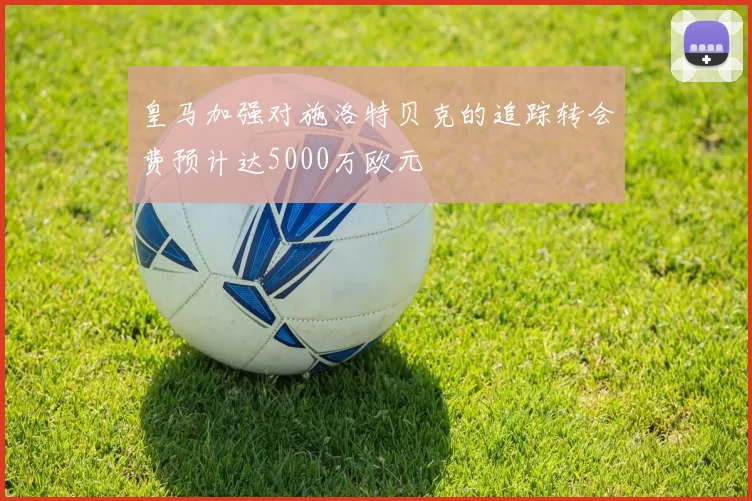 皇马加强对施洛特贝克的追踪转会费预计达5000万欧元