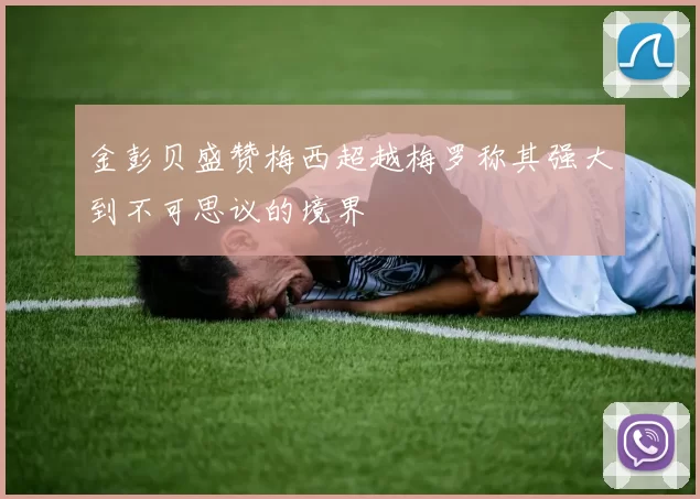 金彭贝盛赞梅西超越梅罗称其强大到不可思议的境界