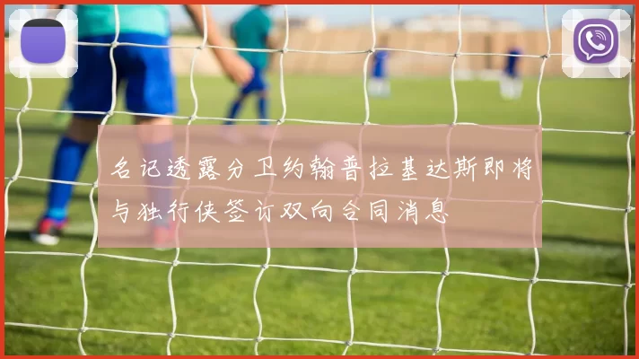 名记透露分卫约翰普拉基达斯即将与独行侠签订双向合同消息