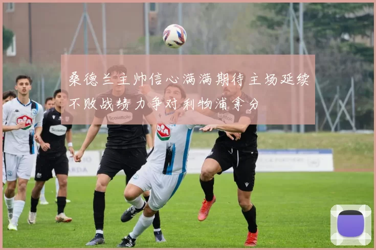 桑德兰主帅信心满满期待主场延续不败战绩力争对利物浦拿分