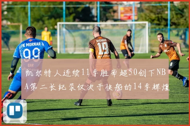 凯尔特人连续11季胜率超50创下NBA第二长纪录仅次于快船的14季辉煌