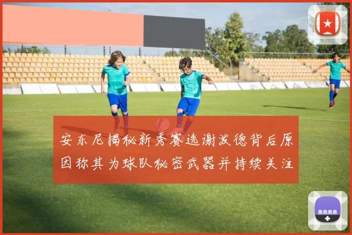 安东尼揭秘新秀赛选谢泼德背后原因称其为球队秘密武器并持续关注