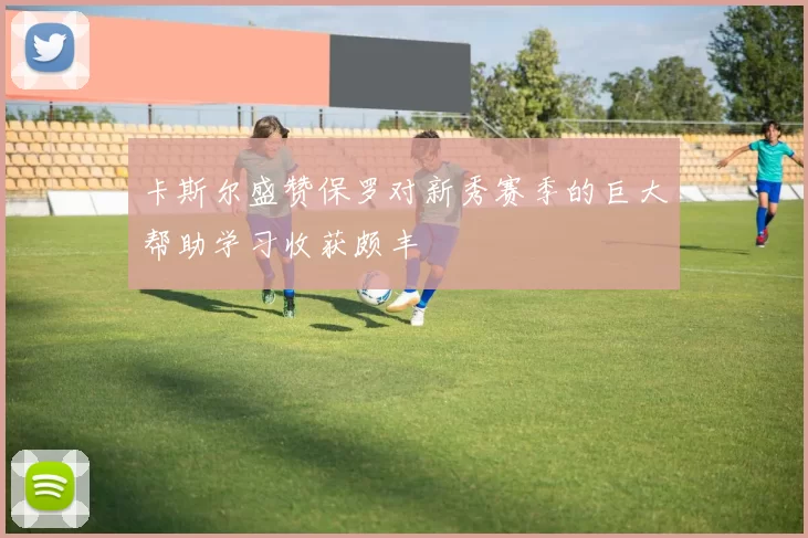 卡斯尔盛赞保罗对新秀赛季的巨大帮助学习收获颇丰
