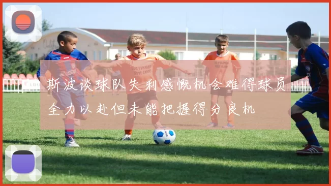 斯波谈球队失利感慨机会难得球员全力以赴但未能把握得分良机