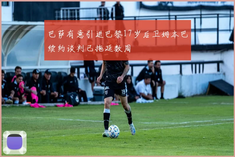 巴萨有意引进巴黎17岁后卫姆本巴续约谈判已拖延数周
