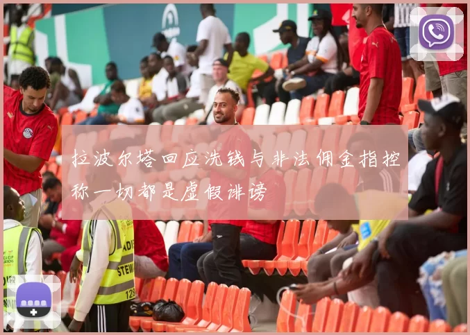 拉波尔塔回应洗钱与非法佣金指控称一切都是虚假诽谤