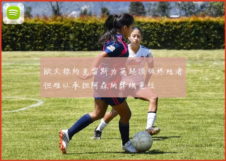 欧文称约克雷斯为英超顶级终结者但难以承担阿森纳锋线重任