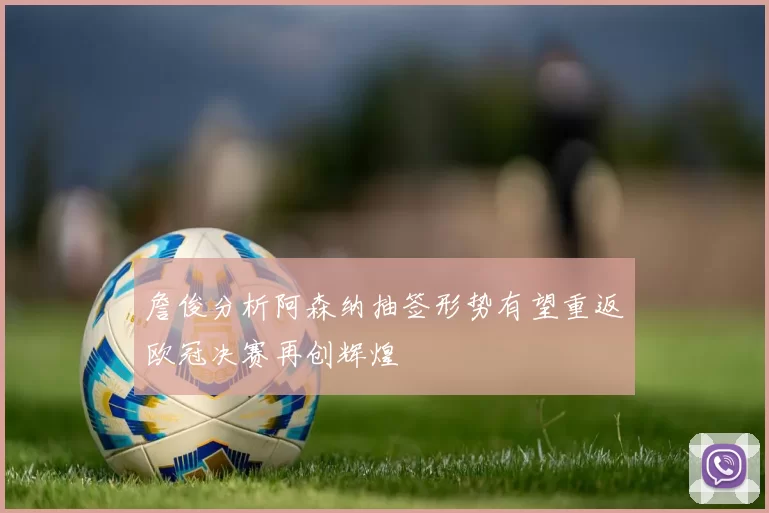 詹俊分析阿森纳抽签形势有望重返欧冠决赛再创辉煌