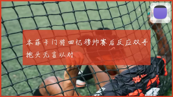 本菲卡门将回忆穆帅赛后反应双手抱头无言以对
