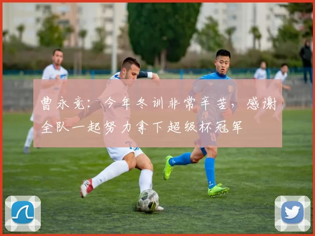 曹永竞：今年冬训非常辛苦，感谢全队一起努力拿下超级杯冠军