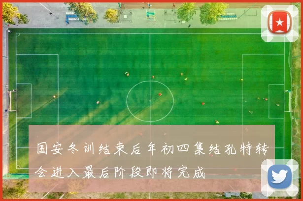 国安冬训结束后年初四集结孔特转会进入最后阶段即将完成