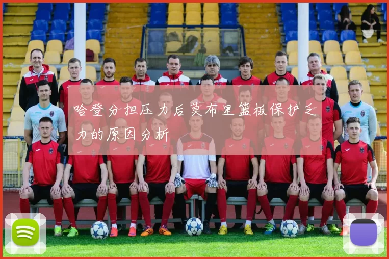 哈登分担压力后莫布里篮板保护乏力的原因分析