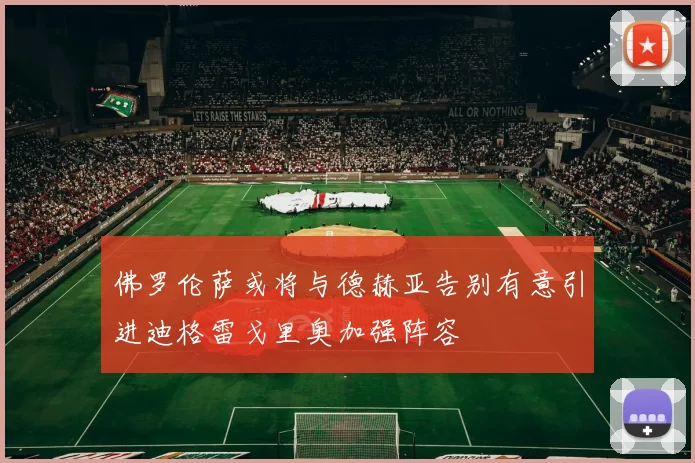 佛罗伦萨或将与德赫亚告别有意引进迪格雷戈里奥加强阵容