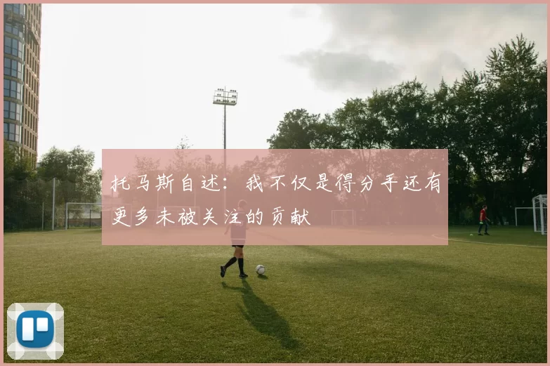 托马斯自述：我不仅是得分手还有更多未被关注的贡献