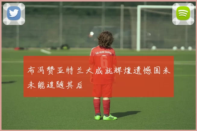 布冯赞亚特兰大成就辉煌遗憾国米未能追随其后