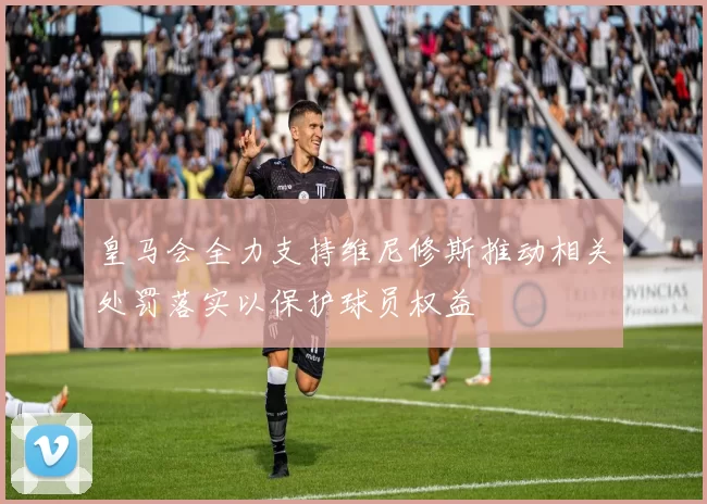 皇马会全力支持维尼修斯推动相关处罚落实以保护球员权益