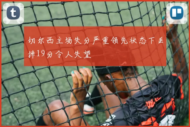 切尔西主场失分严重领先状态下丢掉19分令人失望