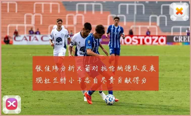 张佳玮分析火箭对抗伦纳德队友表现杜兰特小卡各自尽责贡献得分