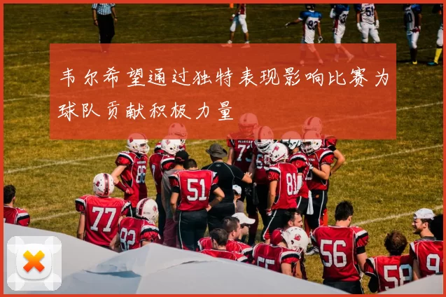韦尔希望通过独特表现影响比赛为球队贡献积极力量