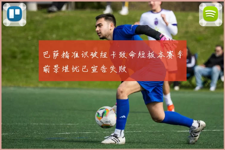 巴萨精准识破纽卡致命短板本赛季前景堪忧已宣告失败